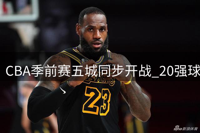 CBA季前赛五城同步开战 20强球队分组对决
